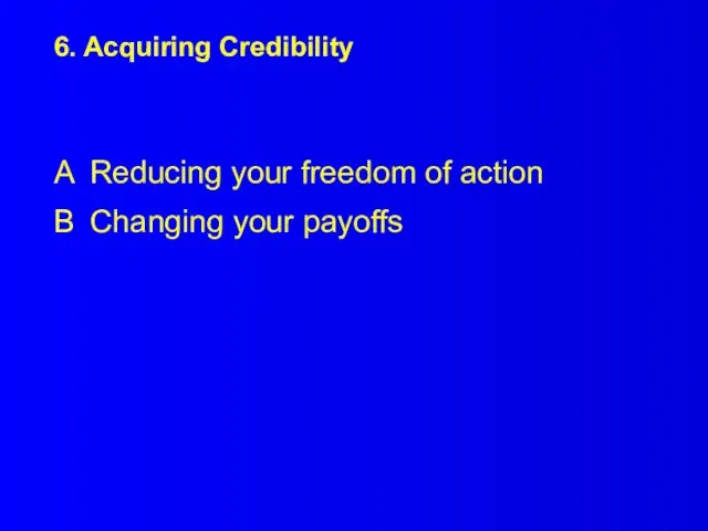 6. Acquiring Credibility A Reducing your freedom of action B Changing your payoffs