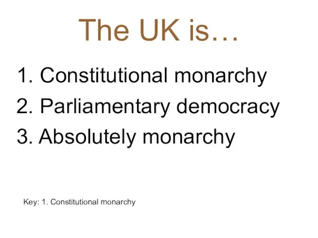The UK is… 1. Constitutional monarchy 2. Parliamentary democracy 3. Absolutely monarchy Key: 1. Constitutional monarchy