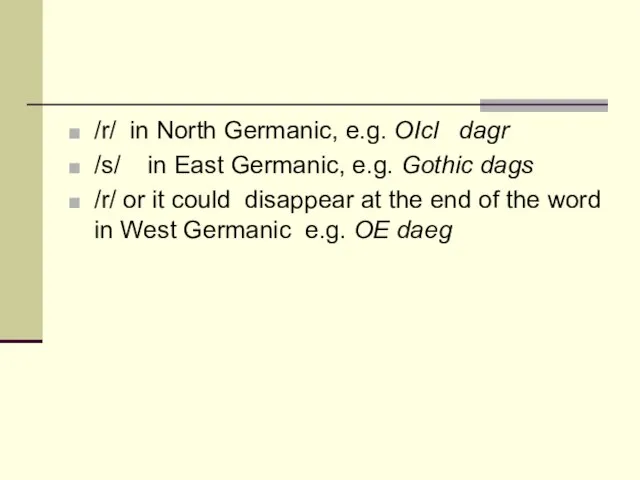 /r/ in North Germanic, e.g. OIcl dagr /s/ in East Germanic, e.g.