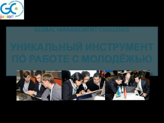 GLOBAL MANAGEMENT CHALLENGE УНИКАЛЬНЫЙ ИНСТРУМЕНТ ПО РАБОТЕ С МОЛОДЁЖЬЮ