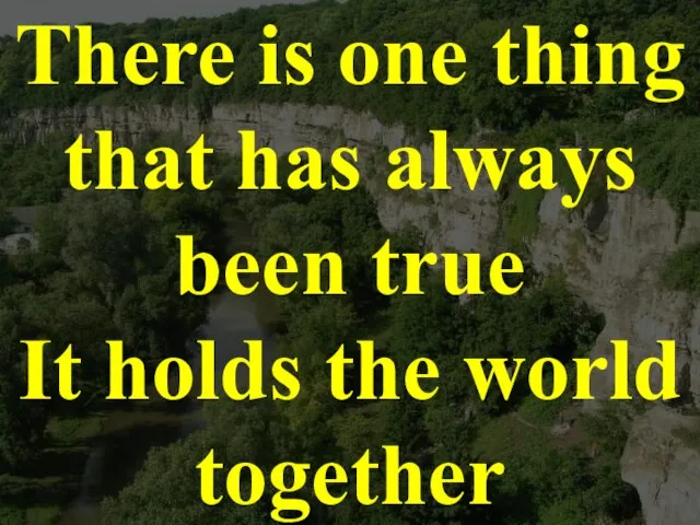 There is one thing that has always been true It holds the world together