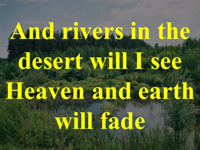 And rivers in the desert will I see Heaven and earth will fade