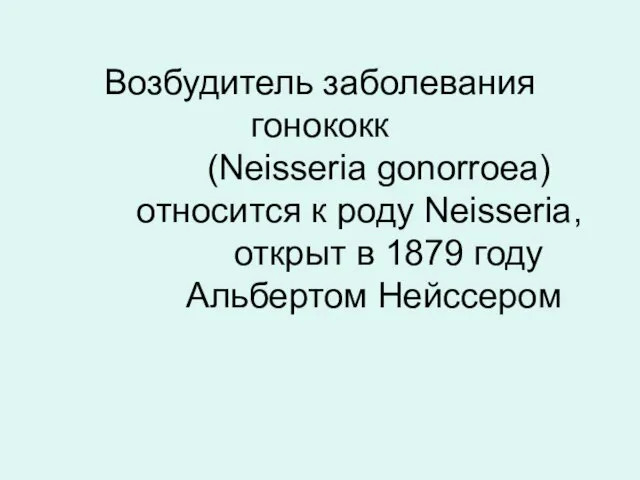 Возбудитель заболевания гонококк (Neisseria gonorroea) относится к роду Neisseria, открыт в 1879 году Альбертом Нейссером