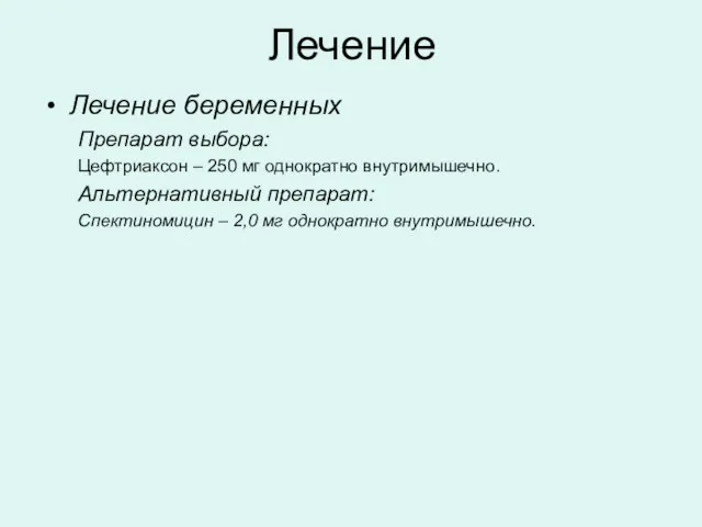 Лечение Лечение беременных Препарат выбора: Цефтриаксон – 250 мг однократно внутримышечно. Альтернативный