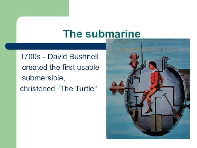 The submarine 1700s - David Bushnell created the first usable submersible, christened “The Turtle”