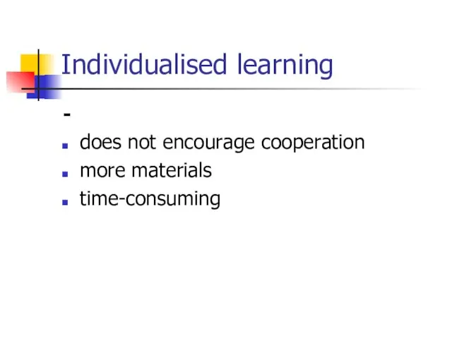 Individualised learning - does not encourage cooperation more materials time-consuming