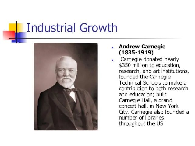 Industrial Growth Andrew Carnegie (1835-1919) Carnegie donated nearly $350 million to education,