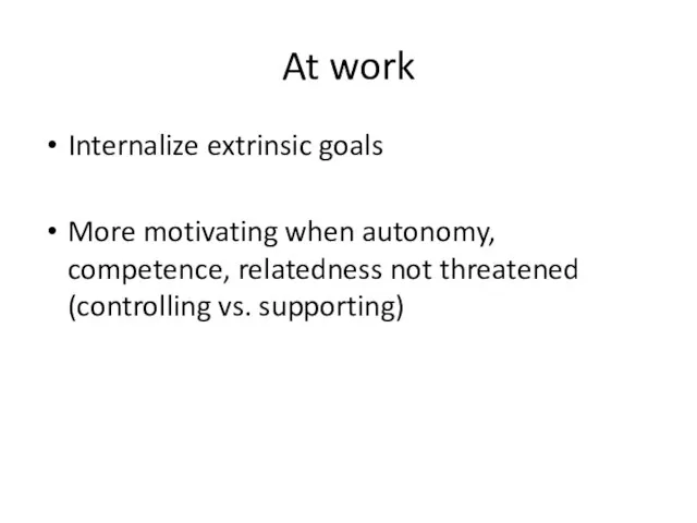 At work Internalize extrinsic goals More motivating when autonomy, competence, relatedness not threatened (controlling vs. supporting)