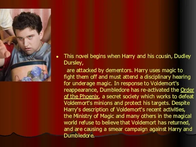 This novel begins when Harry and his cousin, Dudley Dursley, are attacked