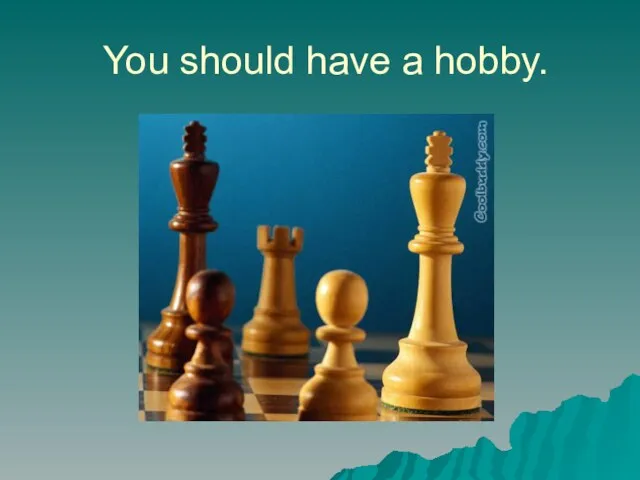 You should have a hobby.