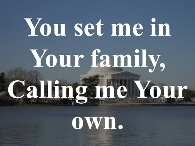 You set me in Your family, Calling me Your own.