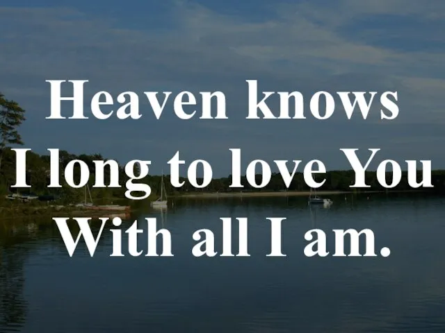 Heaven knows I long to love You With all I am.