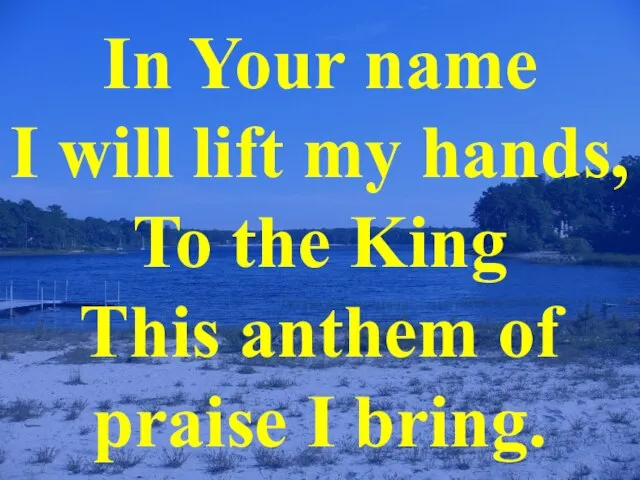In Your name I will lift my hands, To the King This