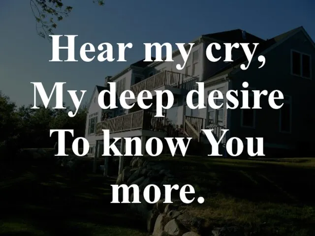 Hear my cry, My deep desire To know You more.