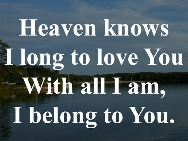 Heaven knows I long to love You With all I am, I belong to You.