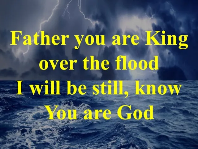 Father you are King over the flood I will be still, know You are God