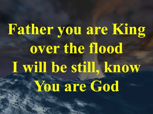 Father you are King over the flood I will be still, know You are God