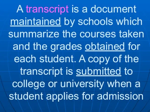 A transcript is a document maintained by schools which summarize the courses