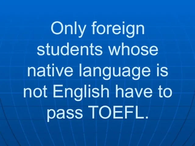 Only foreign students whose native language is not English have to pass TOEFL.