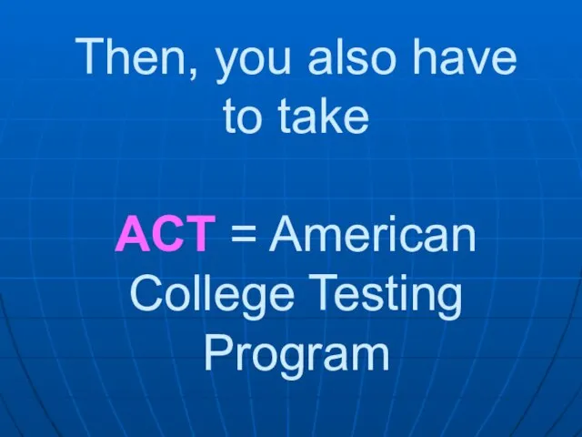 Then, you also have to take ACT = American College Testing Program