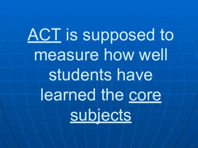 ACT is supposed to measure how well students have learned the core subjects