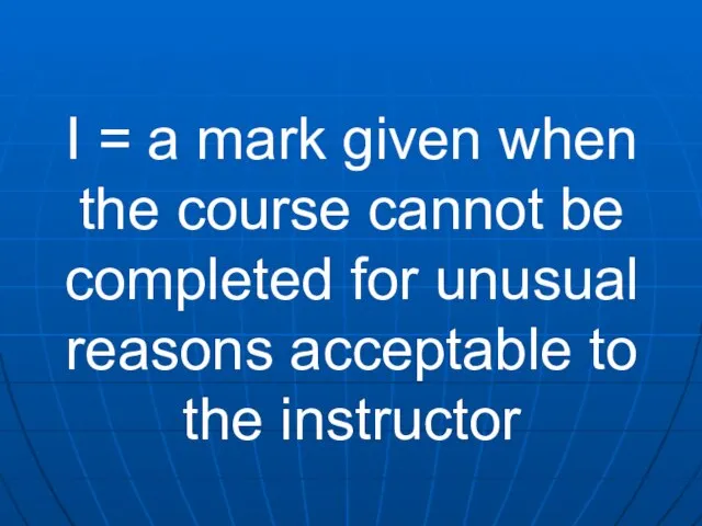 I = a mark given when the course cannot be completed for