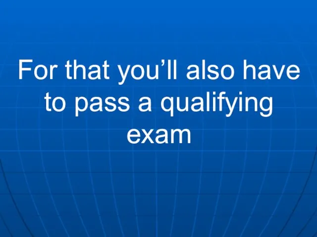 For that you’ll also have to pass a qualifying exam