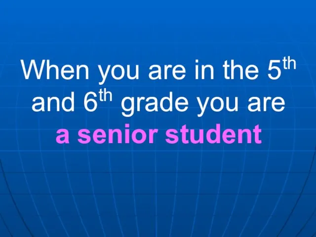 When you are in the 5th and 6th grade you are a senior student