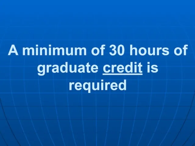 A minimum of 30 hours of graduate credit is required