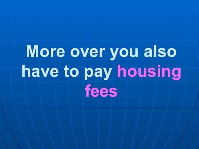 More over you also have to pay housing fees