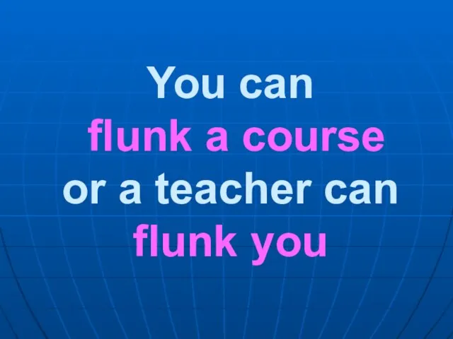 You can flunk a course or a teacher can flunk you