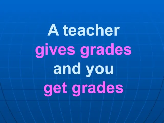 A teacher gives grades and you get grades
