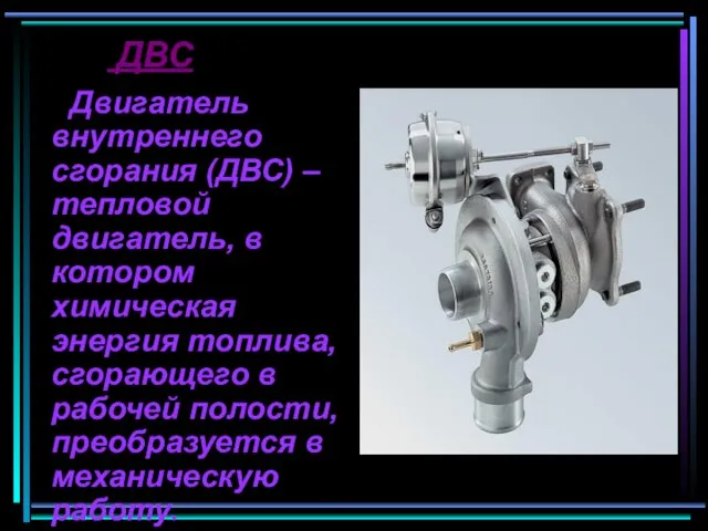 ДВС Двигатель внутреннего сгорания (ДВС) – тепловой двигатель, в котором химическая энергия