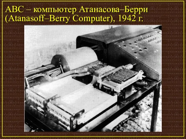 ABC – компьютер Атанасова–Берри (Atanasoff–Berry Computer), 1942 г.