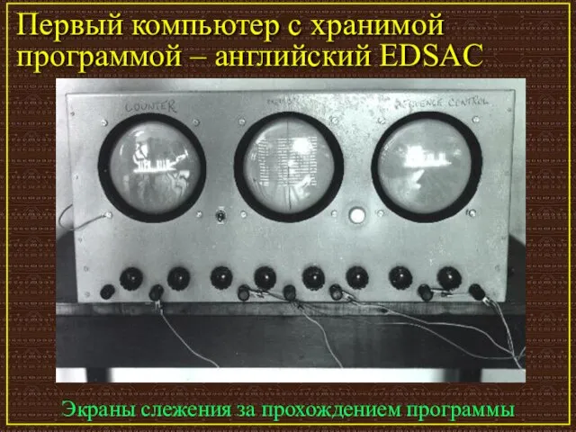 Первый компьютер с хранимой программой – английский EDSAC Экраны слежения за прохождением программы