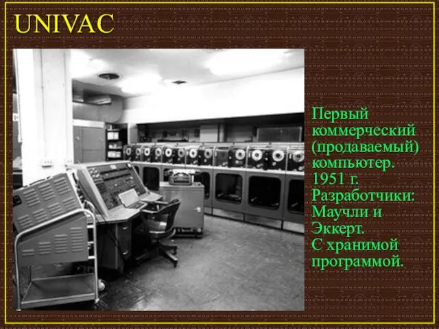 UNIVAC Первый коммерческий (продаваемый) компьютер. 1951 г. Разработчики: Маучли и Эккерт. С хранимой программой.