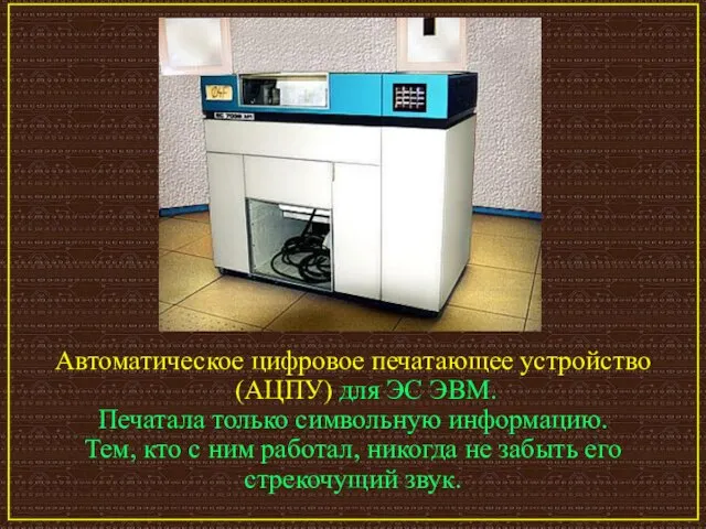 Автоматическое цифровое печатающее устройство (АЦПУ) для ЭС ЭВМ. Печатала только символьную информацию.