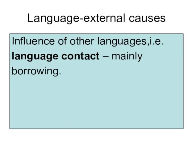 Language-external causes Influence of other languages,i.e. language contact – mainly borrowing.
