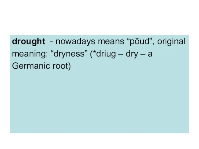 drought - nowadays means “põud”, original meaning: “dryness” (*driug – dry – a Germanic root)
