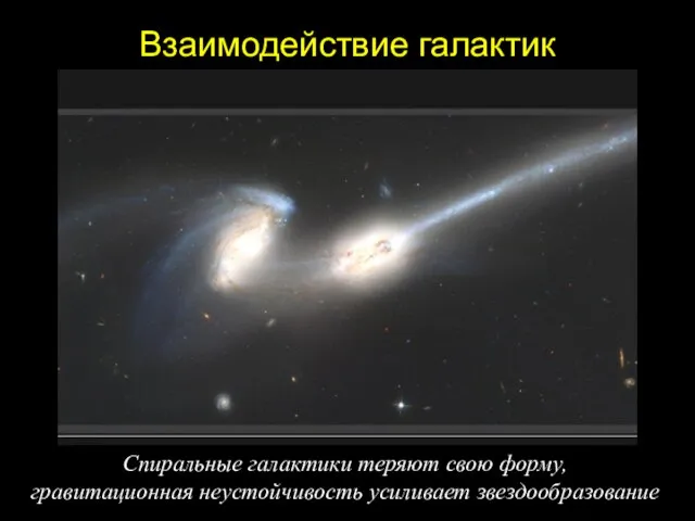 Взаимодействие галактик Спиральные галактики теряют свою форму, гравитационная неустойчивость усиливает звездообразование