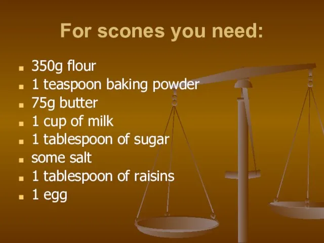 For scones you need: 350g flour 1 teaspoon baking powder 75g butter