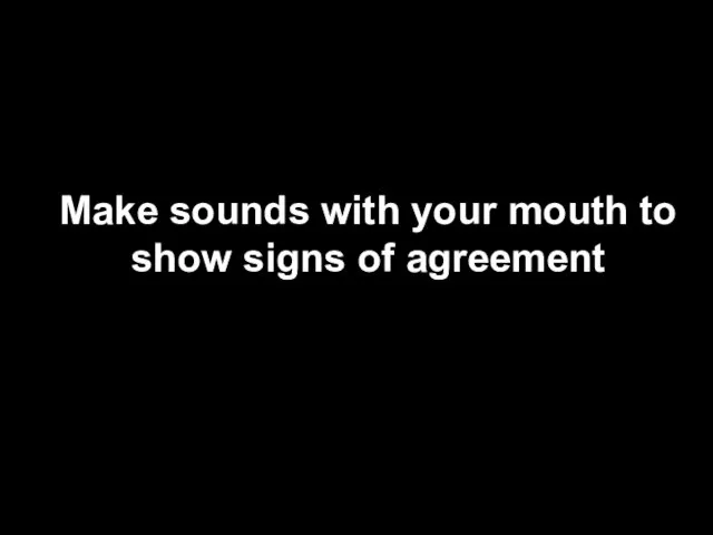 Make sounds with your mouth to show signs of agreement