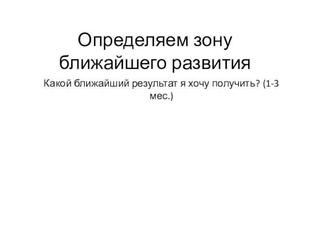 Определяем зону ближайшего развития Какой ближайший результат я хочу получить? (1-3 мес.)