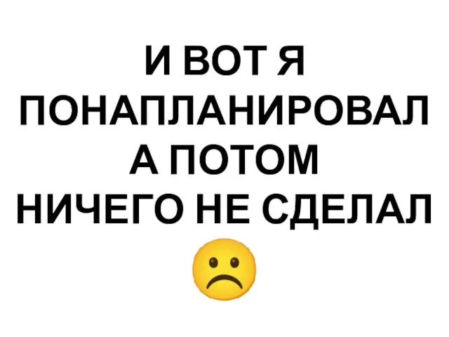 И ВОТ Я ПОНАПЛАНИРОВАЛ А ПОТОМ НИЧЕГО НЕ СДЕЛАЛ ☹