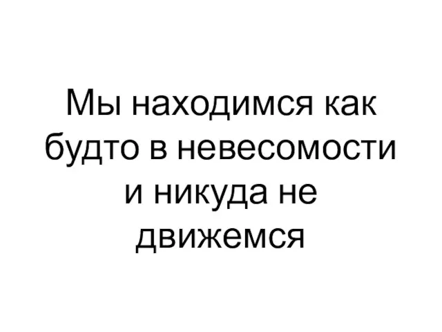 Мы находимся как будто в невесомости и никуда не движемся