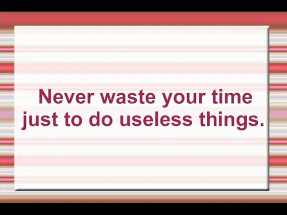 Never waste your time just to do useless things.