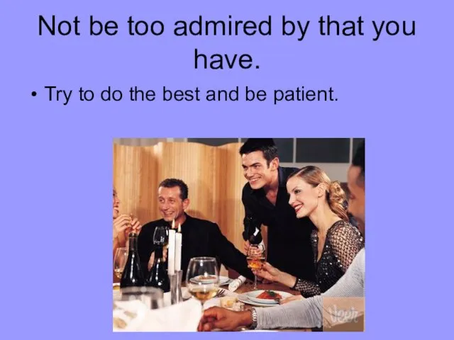 Not be too admired by that you have. Try to do the best and be patient.