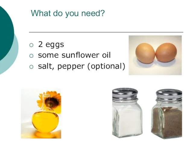 What do you need? 2 eggs some sunflower oil salt, pepper (optional)