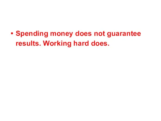 Spending money does not guarantee results. Working hard does.