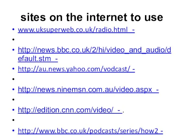 sites on the internet to use www.uksuperweb.co.uk/radio.html - http://news.bbc.co.uk/2/hi/video_and_audio/default.stm - http://au.news.yahoo.com/vodcast/ -